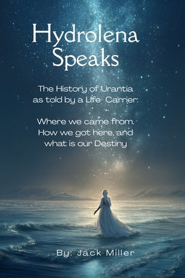 Hydrolena Speaks: The History of Urantia as told by a senior life Carrier: Where we came from, How we got here, and What is out Destiney? by Miller, Jack