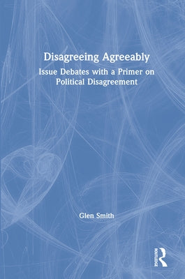 Disagreeing Agreeably: Issue Debates with a Primer on Political Disagreement by Smith, Glen
