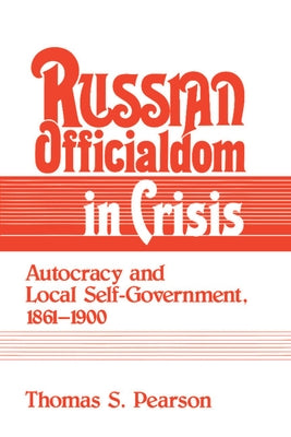 Russian Officialdom in Crisis: Autocracy and Local Self-Government, 1861 1900 by Pearson, Thomas S.