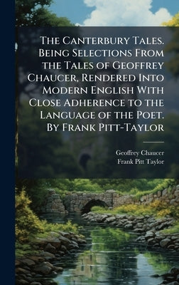 The Canterbury Tales. Being Selections From the Tales of Geoffrey Chaucer, Rendered Into Modern English With Close Adherence to the Language of the Po by Chaucer, Geoffrey