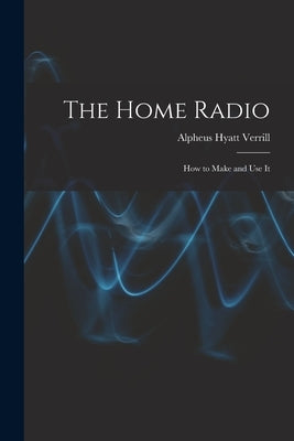 The Home Radio: How to Make and Use It by Verrill, Alpheus Hyatt