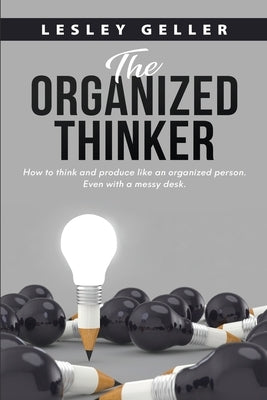 The Organized Thinker: How to think and perform like an organized person even when you prefer a messy desk. by Geller, Lesley