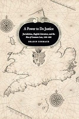 A Power to Do Justice: Jurisdiction, English Literature, and the Rise of Common Law, 1509-1625 by Cormack, Bradin