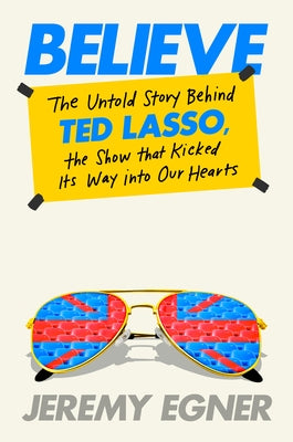 Believe: The Untold Story Behind Ted Lasso, the Show That Kicked Its Way Into Our Hearts by Egner, Jeremy