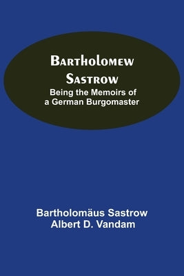 Bartholomew Sastrow: Being The Memoirs Of A German Burgomaster by Sastrow, Bartholomäus