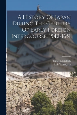 A History Of Japan During The Century Of Early Foreign Intercourse, 1542-1651 by Murdoch, James