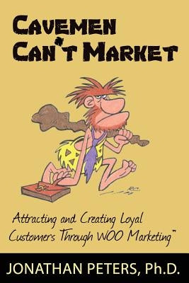 Cavemen Can't Market: Attracting, Conversing, and Creating Loyal Customers with Woo Marketing by Peters, Jonathan