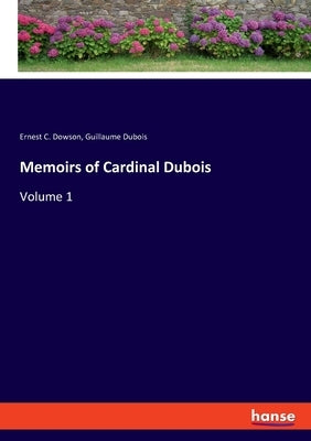 Memoirs of Cardinal Dubois: Volume 1 by Dowson, Ernest C.