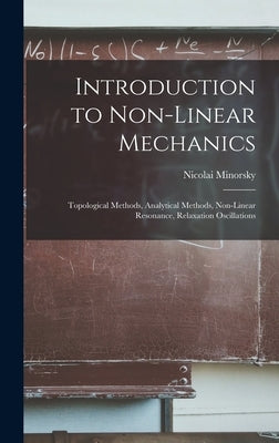 Introduction to Non-linear Mechanics: Topological Methods, Analytical Methods, Non-linear Resonance, Relaxation Oscillations by Minorsky, Nicolai
