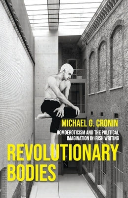 Revolutionary Bodies: Homoeroticism and the Political Imagination in Irish Writing by Cronin, Michael G.