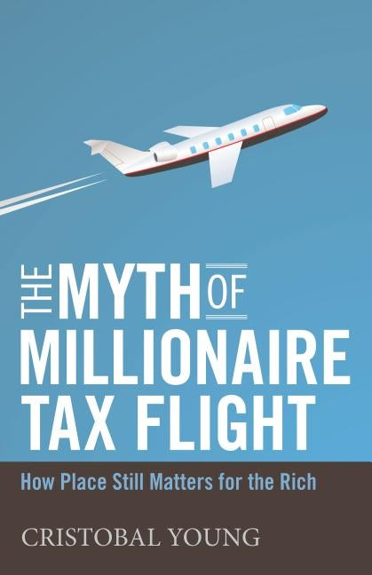 The Myth of Millionaire Tax Flight: How Place Still Matters for the Rich by Young, Cristobal