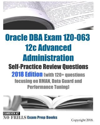 Oracle DBA Exam 1Z0-063 12c Advanced Administration Self-Practice Review Questions 2018 Edition (with 120+ questions focusing on RMAN, Data Guard and by Examreview