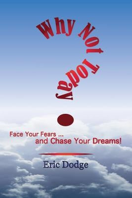 Why Not Today? Face Your Fears and Chase Your Dreams! by Dodge, Eric