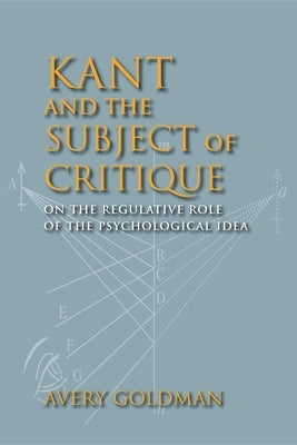 Kant and the Subject of Critique: On the Regulative Role of the Psychological Idea by Goldman, Avery