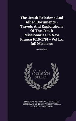 The Jesuit Relations And Allied Documents - Travels And Explorations Of The Jesuit Missionaries In New France 1610-1791 - Vol Lxi (all Missions: 1677- by Edited by Reuben Gold Thwaites-Secretary