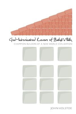 God Intoxicated Lovers of Bahá'u'lláh: Champion Builders of a New World Civilization by Kolstoe, John