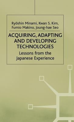 Acquiring, Adapting and Developing Technologies: Lessons from the Japanese Experience by Kim, Kwan S.