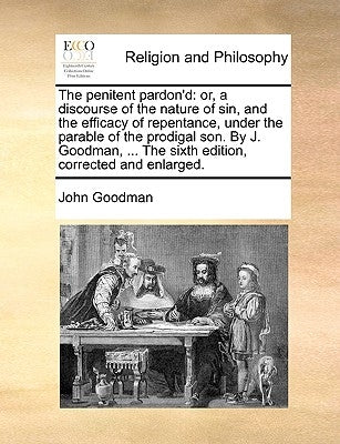 The Penitent Pardon'd: Or, a Discourse of the Nature of Sin, and the Efficacy of Repentance, Under the Parable of the Prodigal Son. by J. Goo by Goodman, John