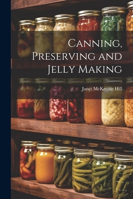 Canning, Preserving and Jelly Making by Hill, Janet McKenzie
