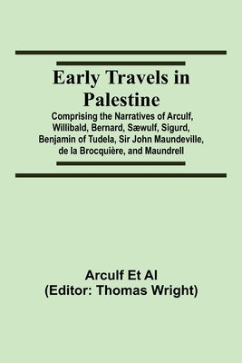 Early Travels in Palestine; Comprising the Narratives of Arculf, Willibald, Bernard, Sæwulf, Sigurd, Benjamin of Tudela, Sir John Maundeville, de la B by Et Al, Arculf
