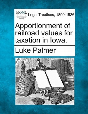 Apportionment of Railroad Values for Taxation in Iowa. by Palmer, Luke