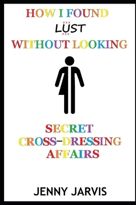 How I Found Lust Without Looking: Secret Cross-Dressing Affairs by Jarvis, Jenny