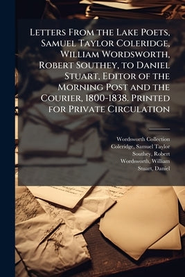 Letters From the Lake Poets, Samuel Taylor Coleridge, William Wordsworth, Robert Southey, to Daniel Stuart, Editor of the Morning Post and the Courier by Collection, Wordsworth