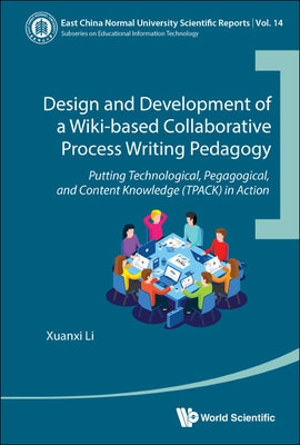 Design and Development of a Wiki-Based Collaborative Process Writing Pedagogy: Putting Technological, Pedagogical, and Content Knowledge (Tpack) in Ac by Li, Xuanxi