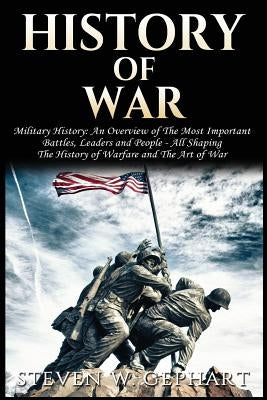 History of War: Military History: An Overview of The Most Important Battles, Leaders and People - All Shaping the History of Warfare a by Gephart, Steven W.