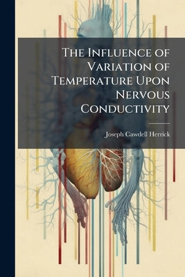 The Influence of Variation of Temperature Upon Nervous Conductivity: Studied by the Galvanometric Method by Herrick, Joseph Cawdell