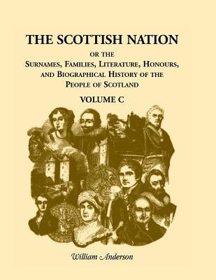 The Scottish Nation: Or the Surnames, Families, Literature, Honours, and Biographical History of the People of Scotland, Volume C by Anderson, William