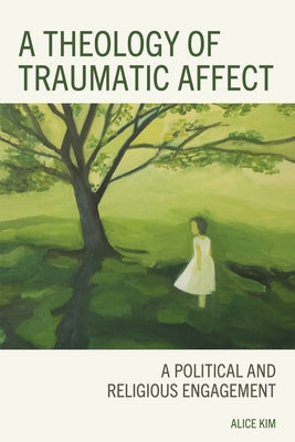 A Theology of Traumatic Affect: A Political and Religious Engagement by Kim, Alice