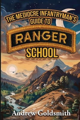 The Mediocre Infantryman's Guide to Ranger School by Goldsmith, Andrew