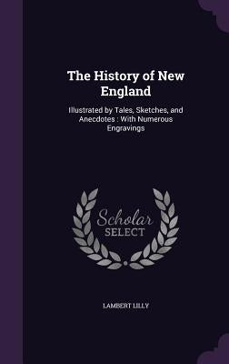 The History of New England: Illustrated by Tales, Sketches, and Anecdotes: With Numerous Engravings by Lilly, Lambert