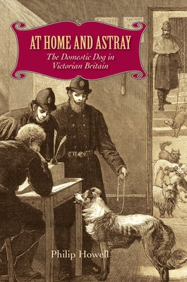 At Home and Astray: The Domestic Dog in Victorian Britain by Howell, Philip