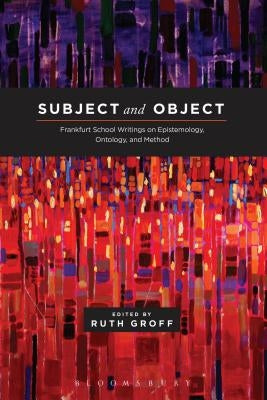 Subject and Object Frankfurt School Writings on Epistemology, Ontology, and Method by Groff, Ruth