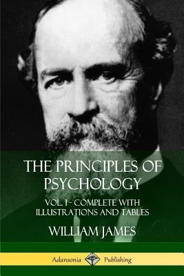The Principles of Psychology: Vol. 1 - Complete with Illustrations and Tables by James, William