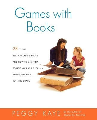 Games with Books: Twenty-Eight of the Best Children's Books and How to Use Them to Help Your Child Learn from Preschool to Third Grade by Kaye, Peggy