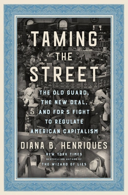 Taming the Street: The Old Guard, the New Deal, and Fdr's Fight to Regulate American Capitalism by Henriques, Diana B.