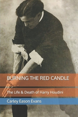 Burning the Red Candle: The Life and Death of Harry Houdini by Evans, Carley Eason