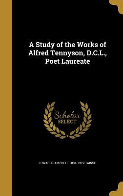 A Study of the Works of Alfred Tennyson, D.C.L., Poet Laureate by Tainsh, Edward Campbell 1834-1919