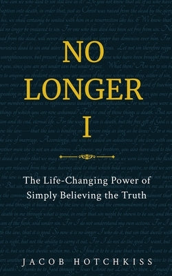 No Longer I: The Life-Changing Power of Simply Believing the Truth by Hotchkiss, Jacob