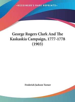 George Rogers Clark And The Kaskaskia Campaign, 1777-1778 (1903) by Turner, Frederick Jackson