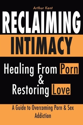 Reclaiming Intimacy: Healing from Porn and Restoring Love, Guide to Understanding and Overcoming Porn and Sex addiction. by Kent, Arthur