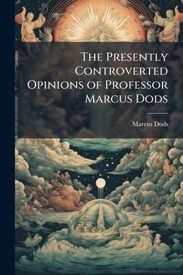 The Presently Controverted Opinions of Professor Marcus Dods: On the Inspiration of Holy Scripture, Refuted by Dods, Marcus