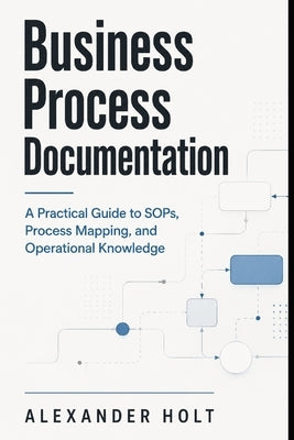 Business Process Documentation: A Practical Guide to SOPs, Process Mapping, and Operational Knowledge by Schwartz, Alice