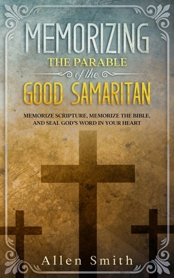 Memorizing the Parable of the Good Samaritan: Memorize Scripture, Memorize the Bible, and Seal God's Word in Your Heart by Smith, Allen