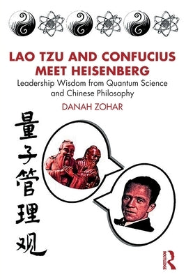 Lao Tzu and Confucius Meet Heisenberg: Leadership Wisdom from Quantum Science and Chinese Philosophy by Zohar, Danah
