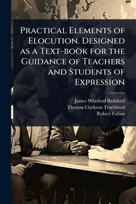 Practical Elements of Elocution. Designed as a Text-book for the Guidance of Teachers and Students of Expression by Bashford, James Whitford