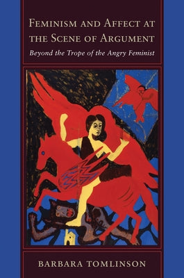 Feminism and Affect at the Scene of Argument: Beyond the Trope of the Angry Feminist by Tomlinson, Barbara